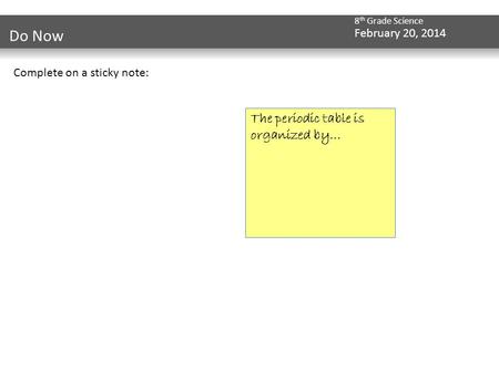 8 th Grade Science February 20, 2014 Do Now Complete on a sticky note: The periodic table is organized by…