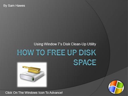 Using Window 7’s Disk Clean-Up Utility By Sam Hawes Click On The Windows Icon To Advance!