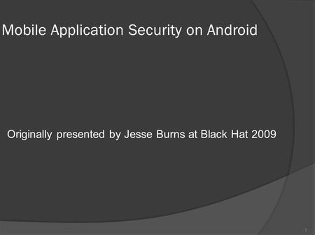 Mobile Application Security on Android Originally presented by Jesse Burns at Black Hat 2009 1.