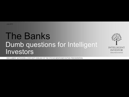 DISCLAIMER: NATHAN BELL DOES NOT OWN ANY OF THE STOCKS MENTIONED IN THIS PRESENTATION The Banks Dumb questions for Intelligent Investors July 2011.