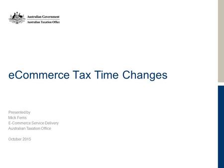 ECommerce Tax Time Changes Presented by Mick Ferris E-Commerce Service Delivery Australian Taxation Office October 2015.