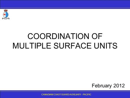 CANADIAN COAST GUARD AUXILIARY - PACIFIC COORDINATION OF MULTIPLE SURFACE UNITS CANADIAN COAST GUARD AUXILIARY - PACIFIC February 2012.