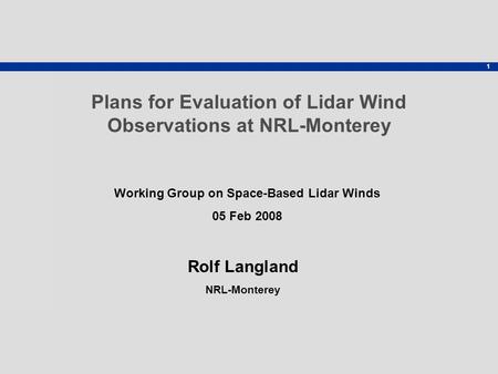 1 Rolf Langland NRL-Monterey Plans for Evaluation of Lidar Wind Observations at NRL-Monterey Working Group on Space-Based Lidar Winds 05 Feb 2008.