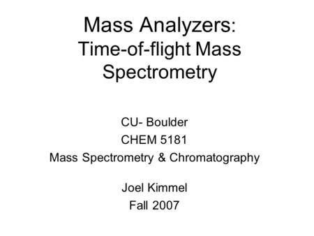 Mass Analyzers : Time-of-flight Mass Spectrometry CU- Boulder CHEM 5181 Mass Spectrometry & Chromatography Joel Kimmel Fall 2007.