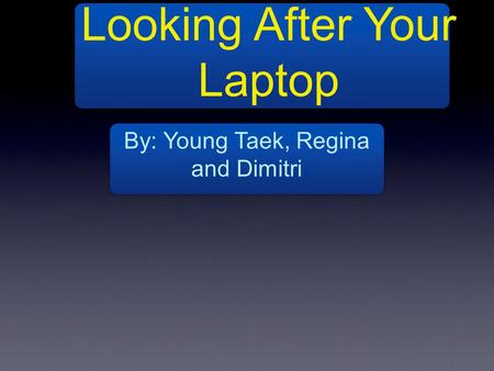 Looking After Your Laptop By: Young Taek, Regina and Dimitri.