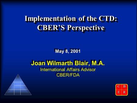 Implementation of the CTD: CBER’S Perspective May 8, 2001 Joan Wilmarth Blair, M.A. International Affairs Advisor CBER/FDA May 8, 2001 Joan Wilmarth Blair,