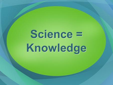 Science = Knowledge. Science man’s observations of the world around him and the conclusions he makes from his observations.