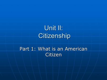 Unit II: Citizenship Part 1: What is an American Citizen.