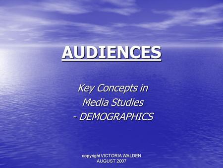 Copyright VICTORIA WALDEN AUGUST 2007 AUDIENCES Key Concepts in Media Studies - DEMOGRAPHICS.