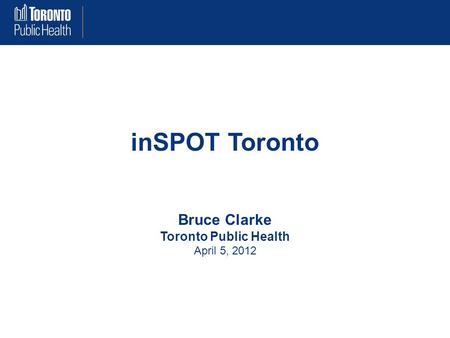 InSPOT Toronto Bruce Clarke Toronto Public Health April 5, 2012.