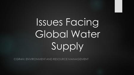 Issues Facing Global Water Supply CGR4M: ENVIRONMENT AND RESOURCE MANAGEMENT.