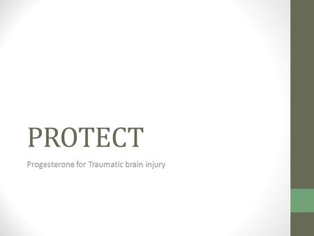 PROTECT Progesterone for Traumatic brain injury. What was the PROTECT study? Multicenter Moderate to severe trauma to the brain Patients enrolled within.