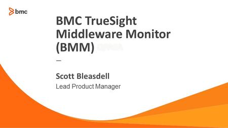 © Copyright 2014 BMC Software, Inc.1 — Lead Product Manager Scott Bleasdell BMC TrueSight Middleware Monitor (BMM)