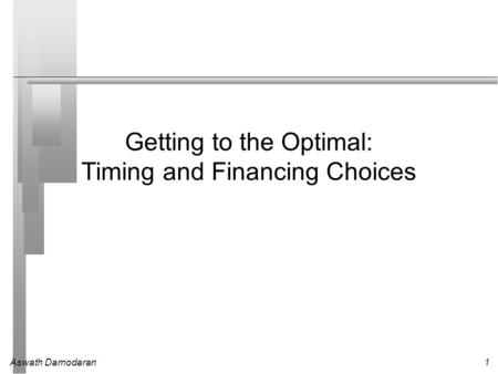 Aswath Damodaran1 Getting to the Optimal: Timing and Financing Choices.