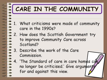 CARE IN THE COMMUNITY 1.What criticisms were made of community care in the 1990s? 2.How does the Scottish Government try to improve Community Care across.