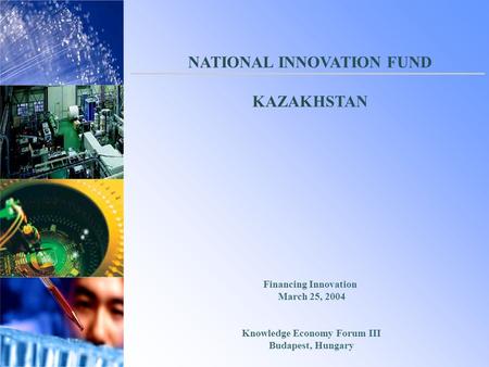 Financing Innovation March 25, 2004 Knowledge Economy Forum III Budapest, Hungary NATIONAL INNOVATION FUND KAZAKHSTAN.