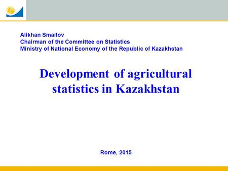 Rome, 2015 Alikhan Smailov Chairman of the Committee on Statistics Ministry of National Economy of the Republic of Kazakhstan Development of agricultural.