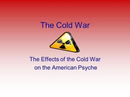 The Cold War The Effects of the Cold War on the American Psyche.