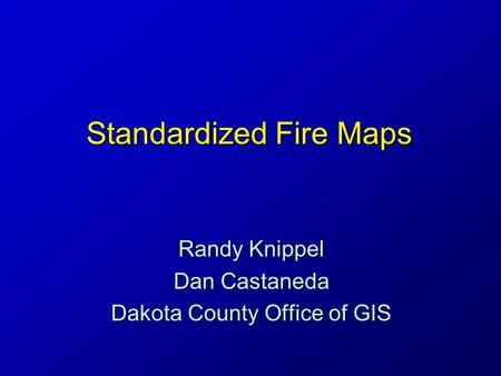 Standardized Fire Maps Randy Knippel Dan Castaneda Dakota County Office of GIS.