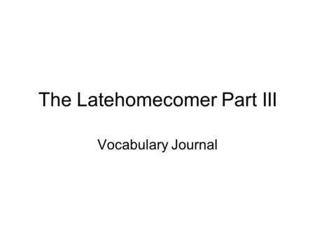 The Latehomecomer Part III Vocabulary Journal. Vocab Journal (Remember to leave enough room for all 5 parts that are required) 1) Write the word and the.