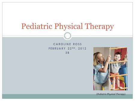 CAROLINE ROSS FEBRUARY 22 ND, 2012 3B Pediatric Physical Therapy (Pediatric Physical Therapy)