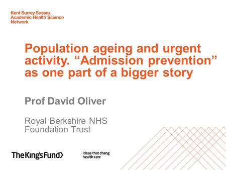 Population ageing and urgent activity. “Admission prevention” as one part of a bigger story Prof David Oliver Royal Berkshire NHS Foundation Trust.