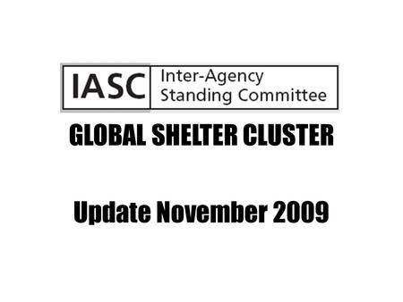 GLOBAL SHELTER CLUSTER Update November 2009. GLOBAL SHELTER CLUSTER IASC members & standing invitees GSC active participants UNHCR, IFRC – co leads/conveners.