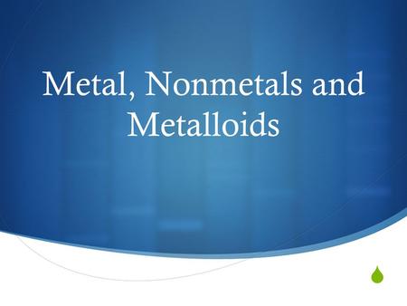 Metal, Nonmetals and Metalloids