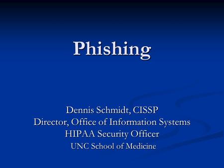 Phishing Dennis Schmidt, CISSP Director, Office of Information Systems HIPAA Security Officer UNC School of Medicine UNC School of Medicine.