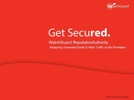 © 2009 WatchGuard Technologies WatchGuard ReputationAuthority Rejecting Unwanted Email & Web Traffic at the Perimeter.