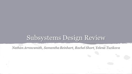 Subsystems Design Review Nathan Arrowsmith, Samantha Reinhart, Rachel Short, Yelena Tuzikova.