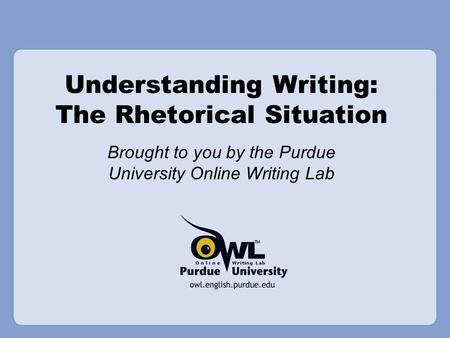 Understanding Writing: The Rhetorical Situation Brought to you by the Purdue University Online Writing Lab.