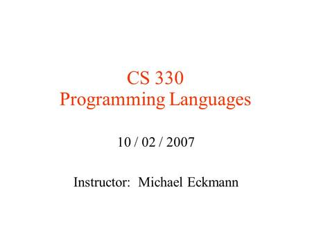 CS 330 Programming Languages 10 / 02 / 2007 Instructor: Michael Eckmann.