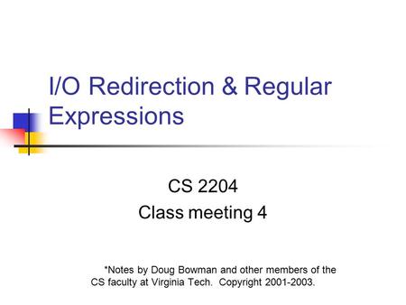 I/O Redirection & Regular Expressions CS 2204 Class meeting 4 *Notes by Doug Bowman and other members of the CS faculty at Virginia Tech. Copyright 2001-2003.