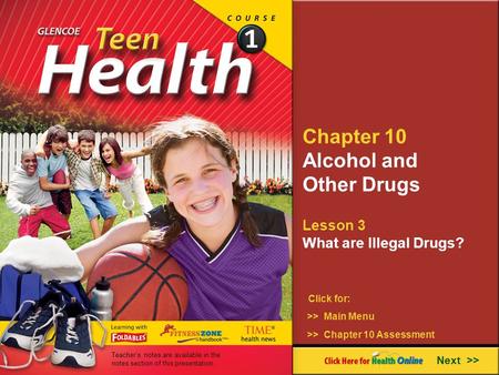 Chapter 10 Alcohol and Other Drugs Lesson 3 What are Illegal Drugs? Next >> Click for: >> Main Menu >> Chapter 10 Assessment Teacher’s notes are available.