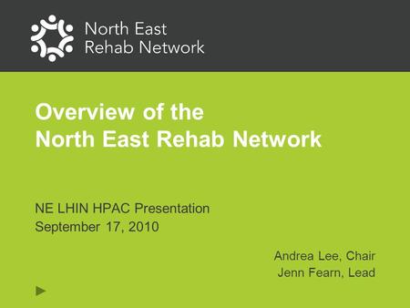 Overview of the North East Rehab Network NE LHIN HPAC Presentation September 17, 2010 Andrea Lee, Chair Jenn Fearn, Lead.