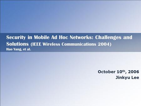 Security in Mobile Ad Hoc Networks: Challenges and Solutions (IEEE Wireless Communications 2004) Hao Yang, et al. October 10 th, 2006 Jinkyu Lee.