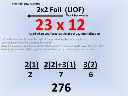 23 x 12 2x2 Foil (LIOF) 23 x 12 1) The last number is the units digit of the product of the unit’s digits 2) Multiply the outside, multiply the inside.