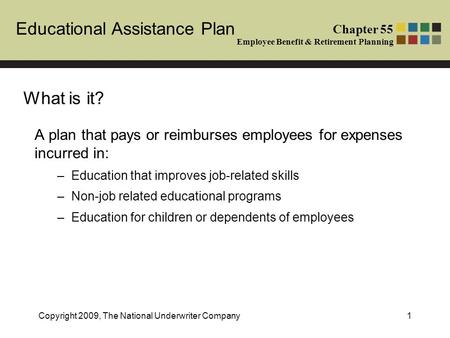 Educational Assistance Plan Chapter 55 Employee Benefit & Retirement Planning Copyright 2009, The National Underwriter Company1 What is it? A plan that.