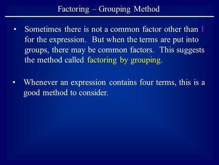 Factoring – Grouping Method Sometimes there is not a common factor other than 1 for the expression. But when the terms are put into groups, there may be.