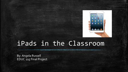 IPads in the Classroom By: Angela Russell EDUC 215 Final Project.