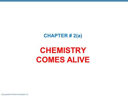 Copyright © 2010 Pearson Education, Inc. CHEMISTRY COMES ALIVE CHAPTER # 2(a)