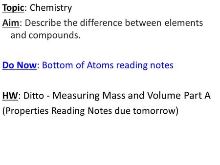 Topic: Chemistry Aim: Describe the difference between elements and compounds. Do Now: Bottom of Atoms reading notes HW: Ditto - Measuring Mass and Volume.