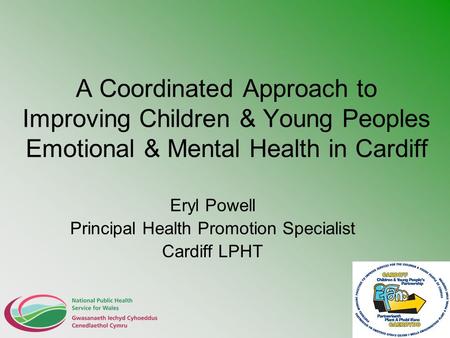 A Coordinated Approach to Improving Children & Young Peoples Emotional & Mental Health in Cardiff Eryl Powell Principal Health Promotion Specialist Cardiff.