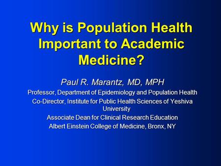 Why is Population Health Important to Academic Medicine? Paul R. Marantz, MD, MPH Professor, Department of Epidemiology and Population Health Co-Director,