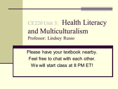 CE220 Unit 3: Health Literacy and Multiculturalism Professor: Lindsey Russo Please have your textbook nearby. Feel free to chat with each other. We will.