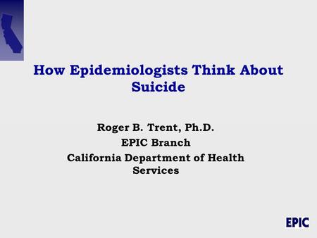 How Epidemiologists Think About Suicide Roger B. Trent, Ph.D. EPIC Branch California Department of Health Services.