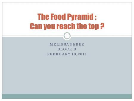 MELISSA PEREZ BLOCK D FEBRUARY 10,2011 The Food Pyramid : Can you reach the top ?