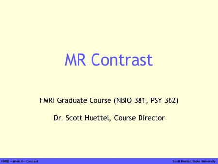 FMRI – Week 4 – Contrast Scott Huettel, Duke University MR Contrast FMRI Graduate Course (NBIO 381, PSY 362) Dr. Scott Huettel, Course Director.