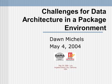 Challenges for Data Architecture in a Package Environment Dawn Michels May 4, 2004 May 2-6, 2004 - Los Angeles/Century City, California, USA.